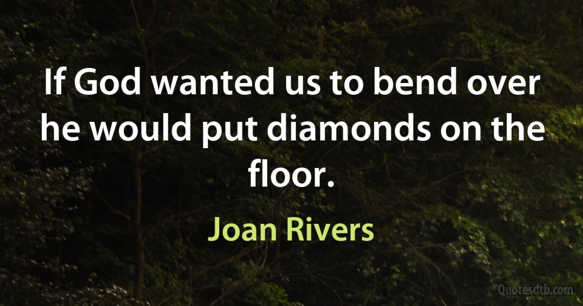 If God wanted us to bend over he would put diamonds on the floor. (Joan Rivers)