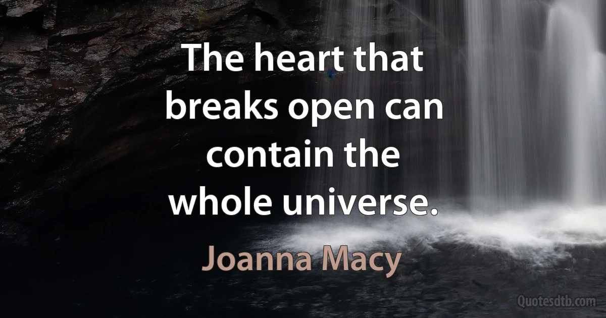 The heart that
breaks open can
contain the
whole universe. (Joanna Macy)