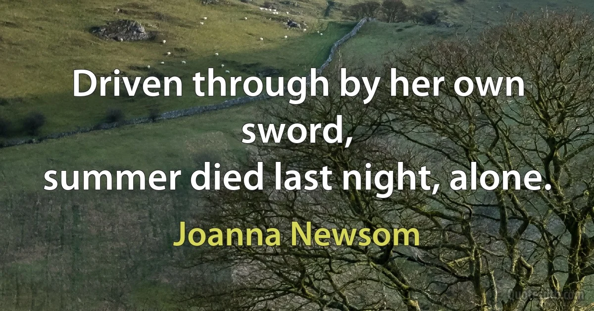 Driven through by her own sword,
summer died last night, alone. (Joanna Newsom)