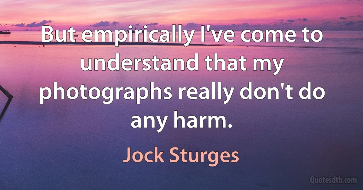 But empirically I've come to understand that my photographs really don't do any harm. (Jock Sturges)