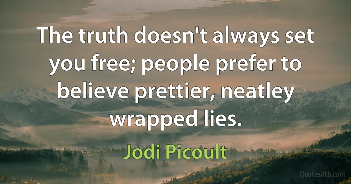 The truth doesn't always set you free; people prefer to believe prettier, neatley wrapped lies. (Jodi Picoult)