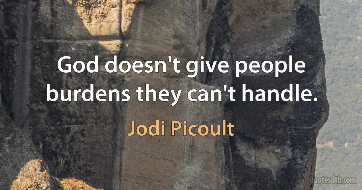 God doesn't give people burdens they can't handle. (Jodi Picoult)