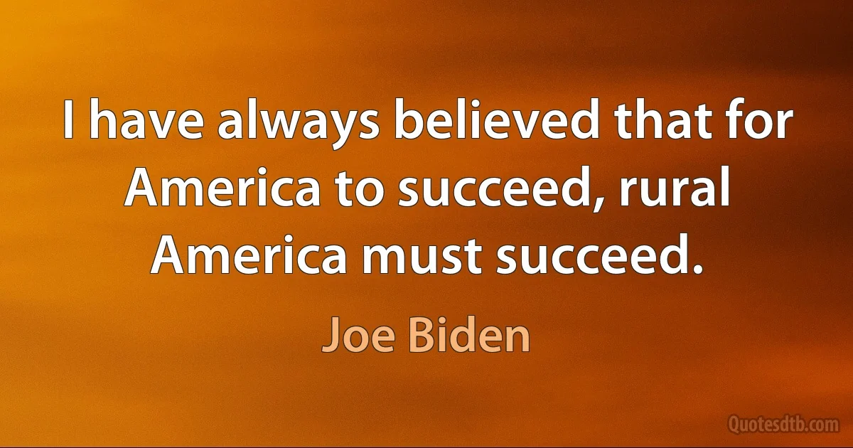 I have always believed that for America to succeed, rural America must succeed. (Joe Biden)