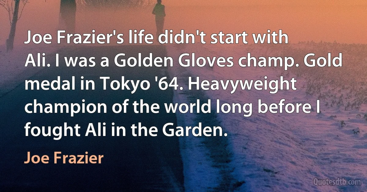 Joe Frazier's life didn't start with Ali. I was a Golden Gloves champ. Gold medal in Tokyo '64. Heavyweight champion of the world long before I fought Ali in the Garden. (Joe Frazier)