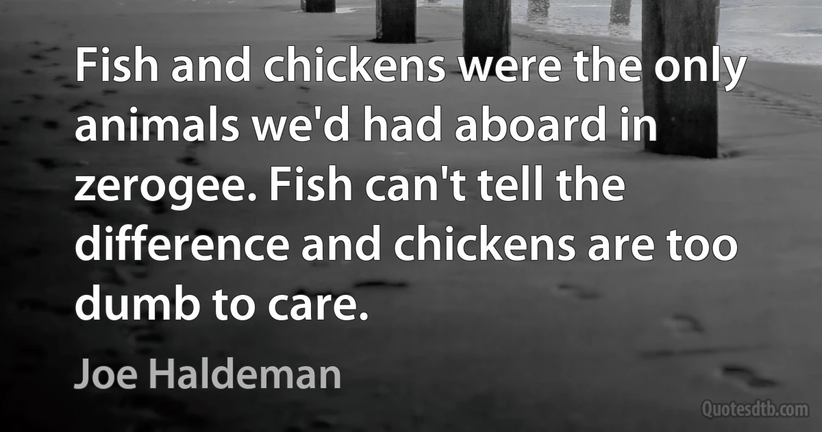 Fish and chickens were the only animals we'd had aboard in zerogee. Fish can't tell the difference and chickens are too dumb to care. (Joe Haldeman)