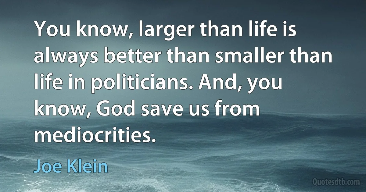 You know, larger than life is always better than smaller than life in politicians. And, you know, God save us from mediocrities. (Joe Klein)