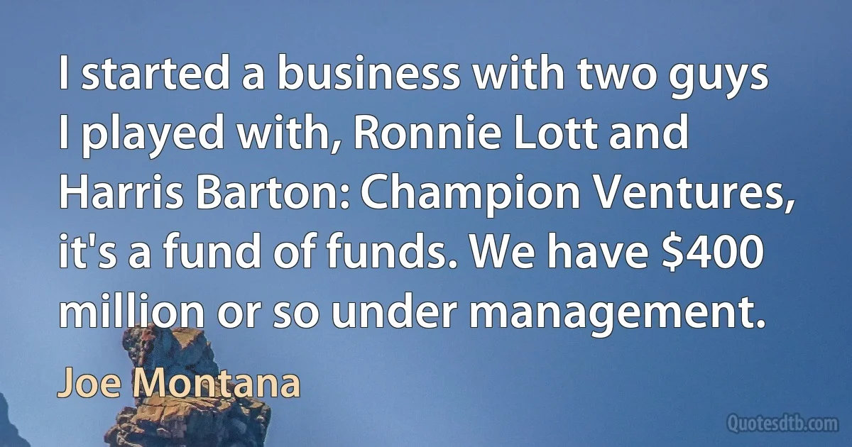 I started a business with two guys I played with, Ronnie Lott and Harris Barton: Champion Ventures, it's a fund of funds. We have $400 million or so under management. (Joe Montana)