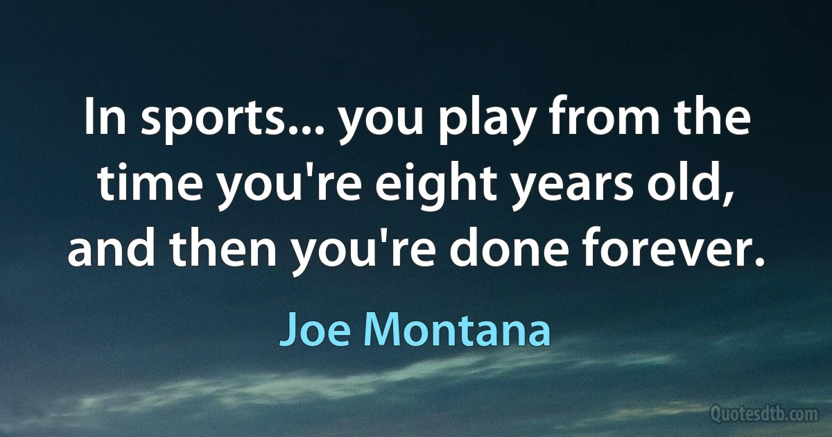 In sports... you play from the time you're eight years old, and then you're done forever. (Joe Montana)