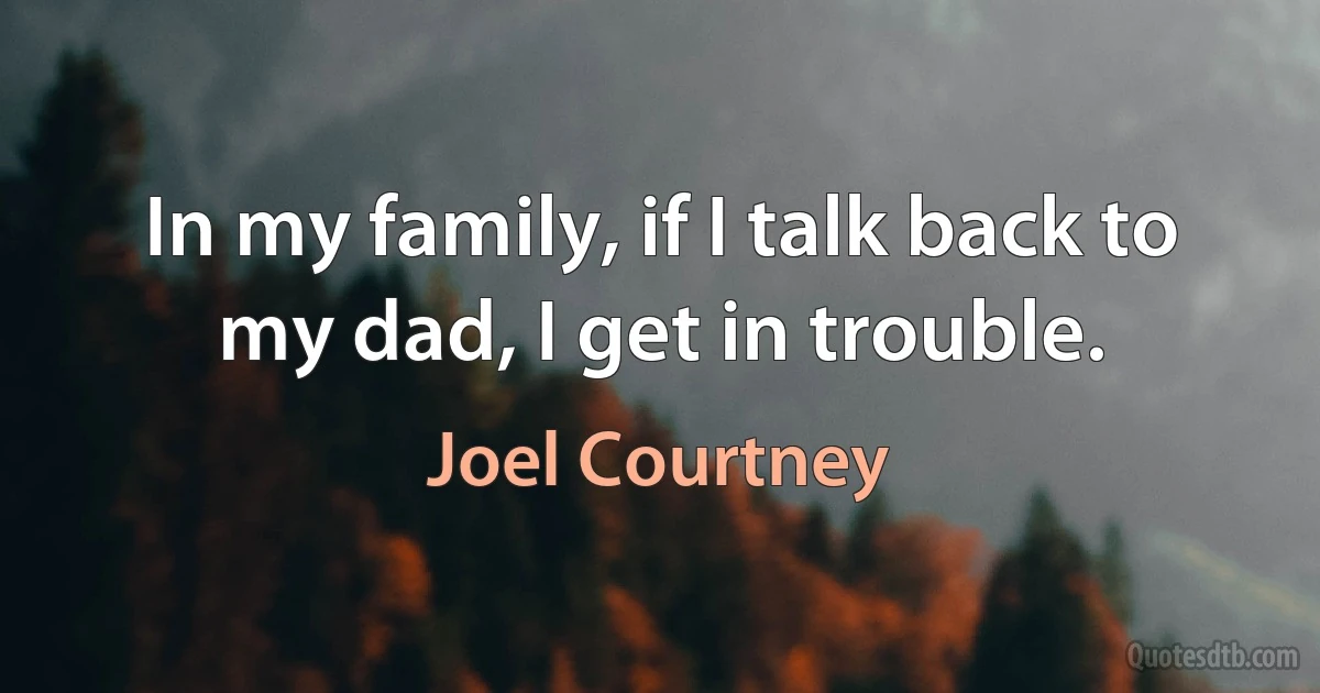 In my family, if I talk back to my dad, I get in trouble. (Joel Courtney)