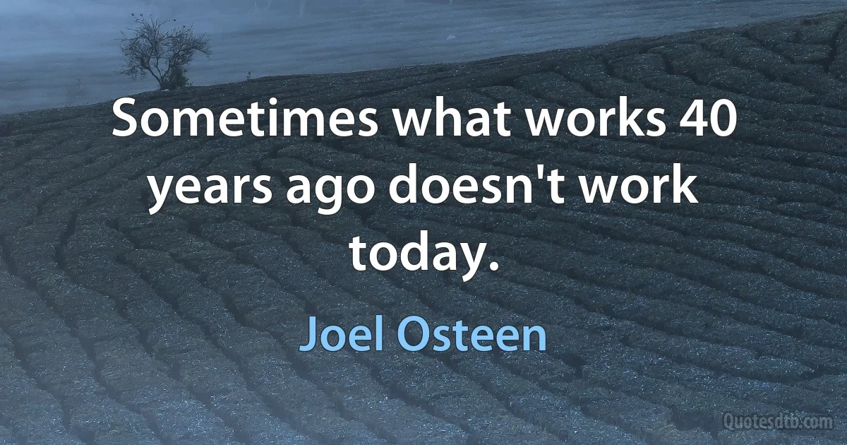 Sometimes what works 40 years ago doesn't work today. (Joel Osteen)