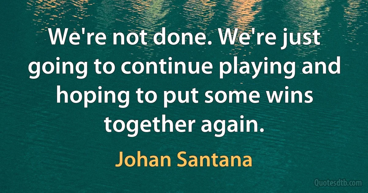 We're not done. We're just going to continue playing and hoping to put some wins together again. (Johan Santana)