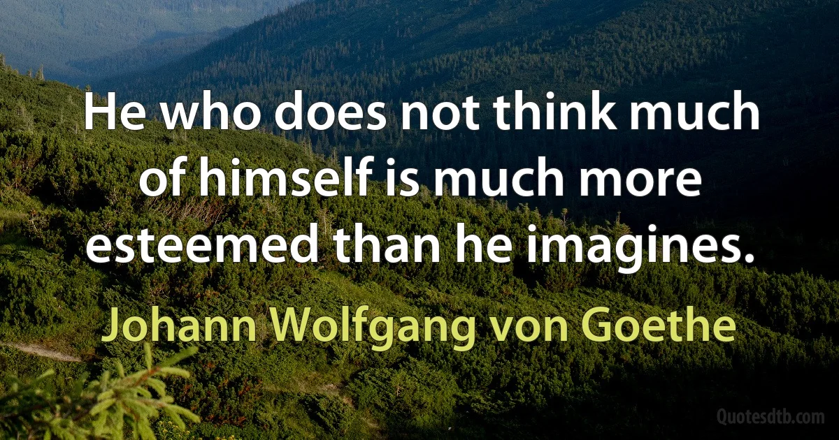 He who does not think much of himself is much more esteemed than he imagines. (Johann Wolfgang von Goethe)