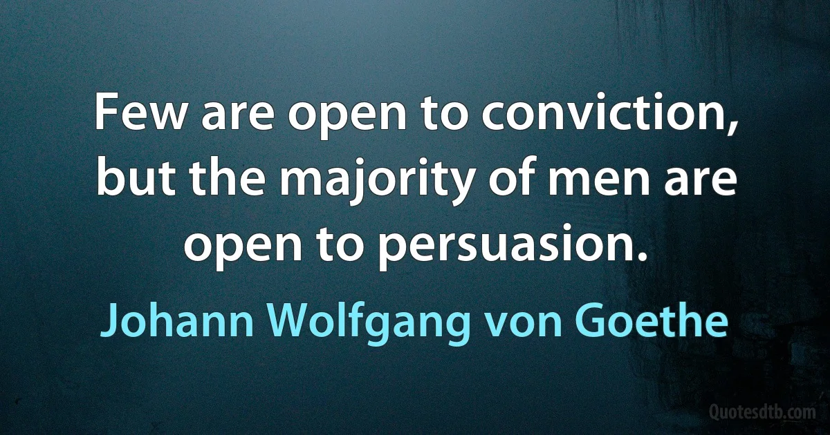 Few are open to conviction, but the majority of men are open to persuasion. (Johann Wolfgang von Goethe)