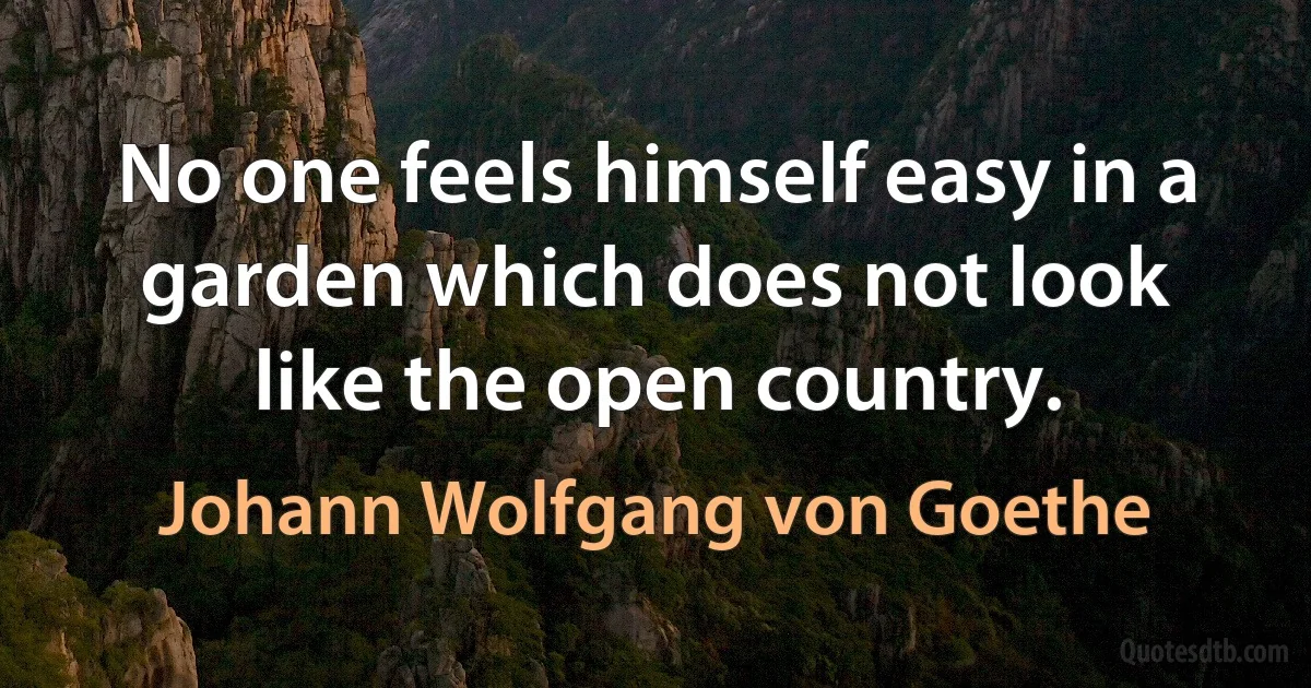 No one feels himself easy in a garden which does not look like the open country. (Johann Wolfgang von Goethe)