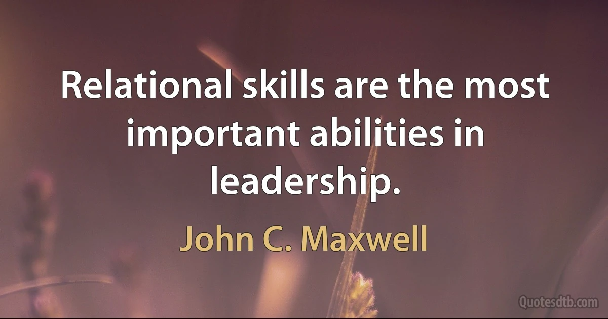 Relational skills are the most important abilities in leadership. (John C. Maxwell)