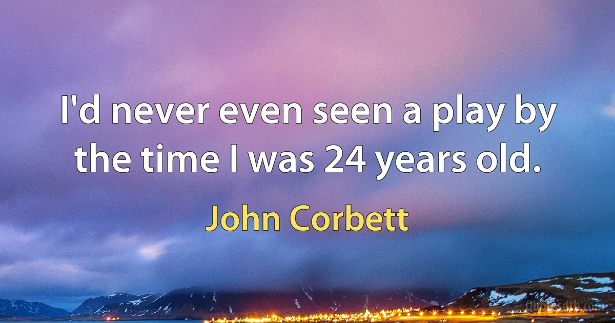 I'd never even seen a play by the time I was 24 years old. (John Corbett)