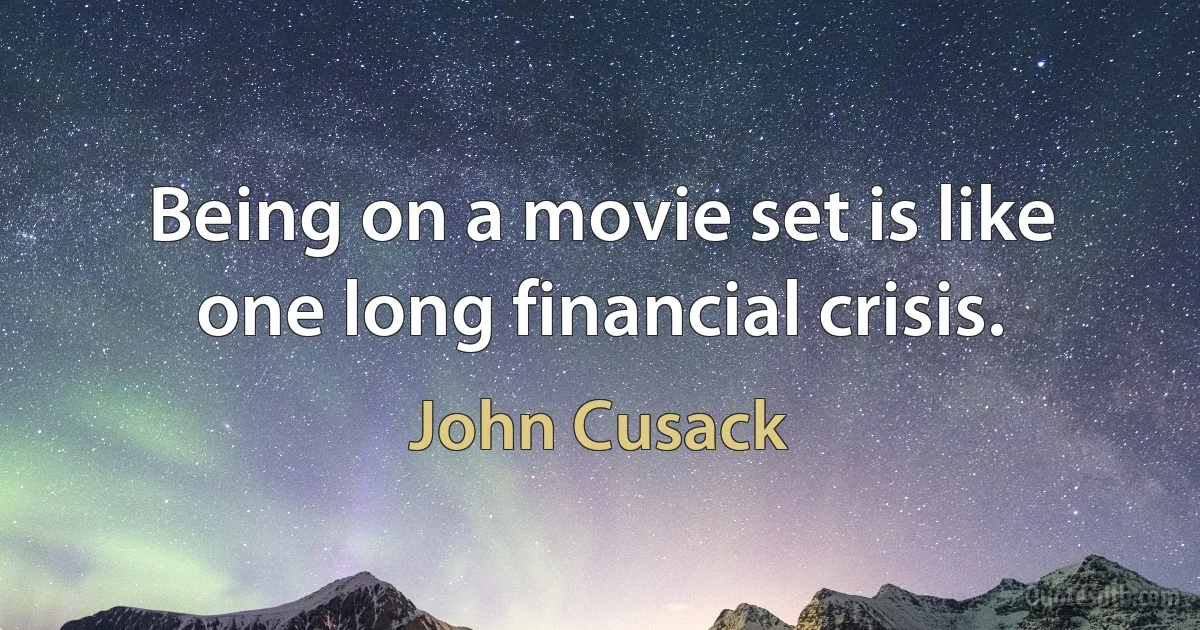 Being on a movie set is like one long financial crisis. (John Cusack)