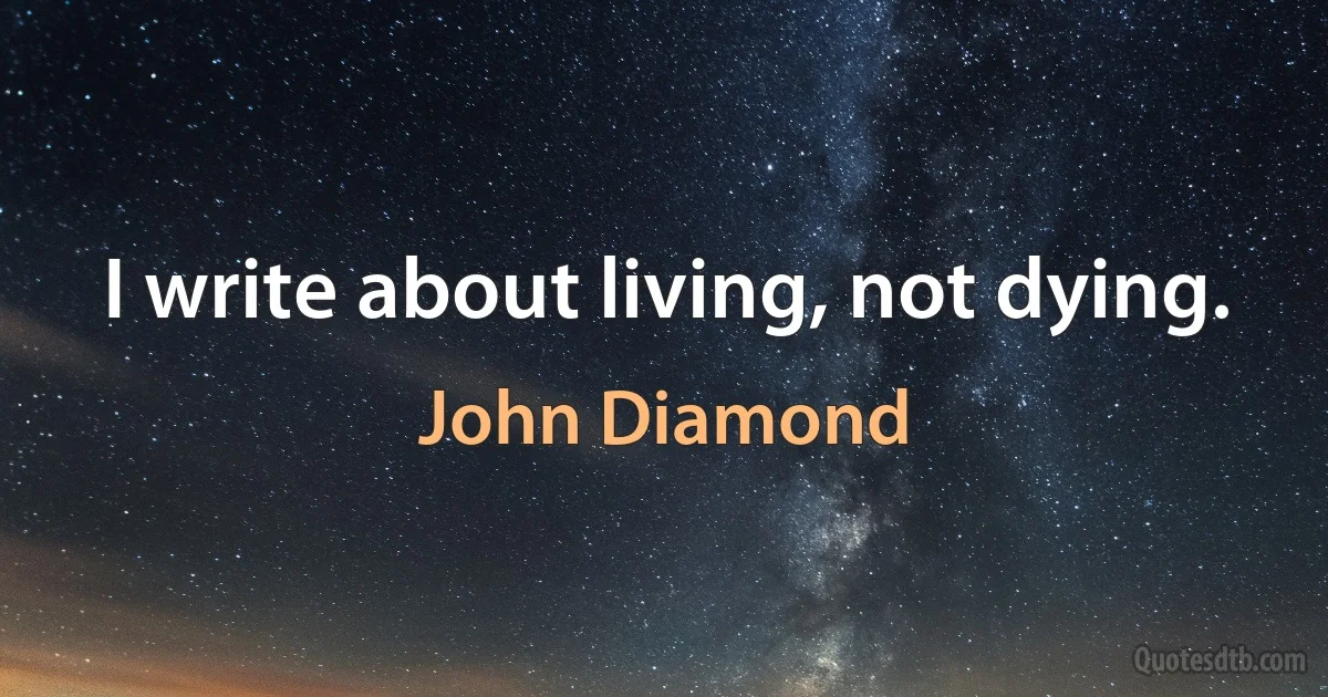 I write about living, not dying. (John Diamond)