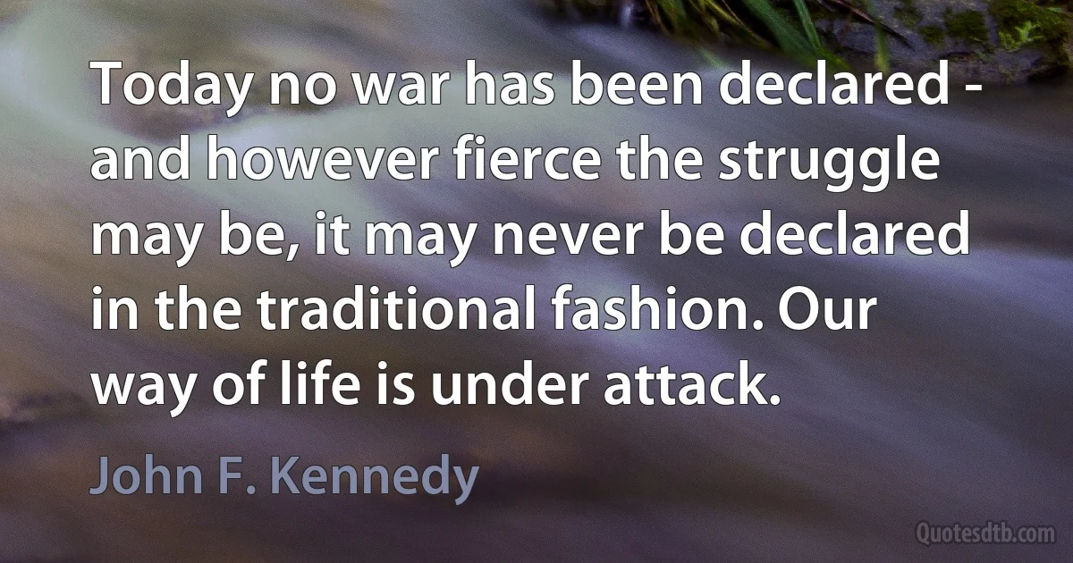 Today no war has been declared - and however fierce the struggle may be, it may never be declared in the traditional fashion. Our way of life is under attack. (John F. Kennedy)