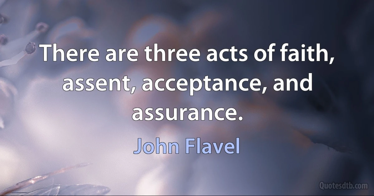 There are three acts of faith, assent, acceptance, and assurance. (John Flavel)