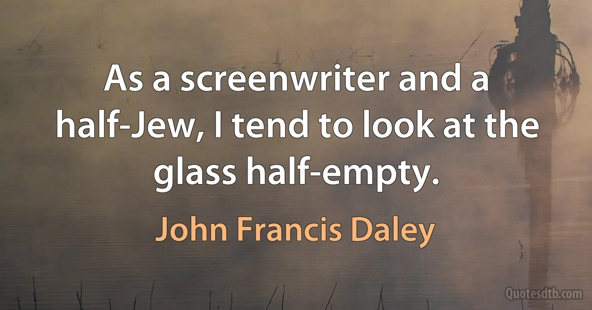 As a screenwriter and a half-Jew, I tend to look at the glass half-empty. (John Francis Daley)