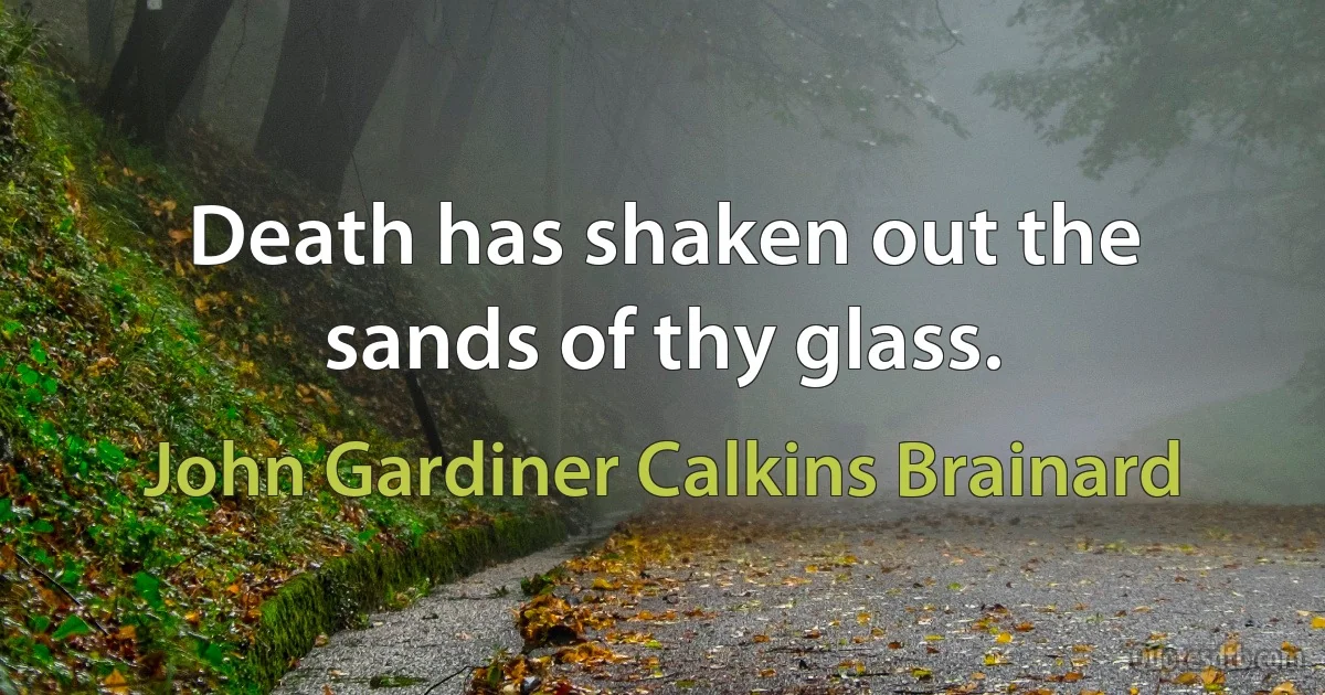 Death has shaken out the sands of thy glass. (John Gardiner Calkins Brainard)