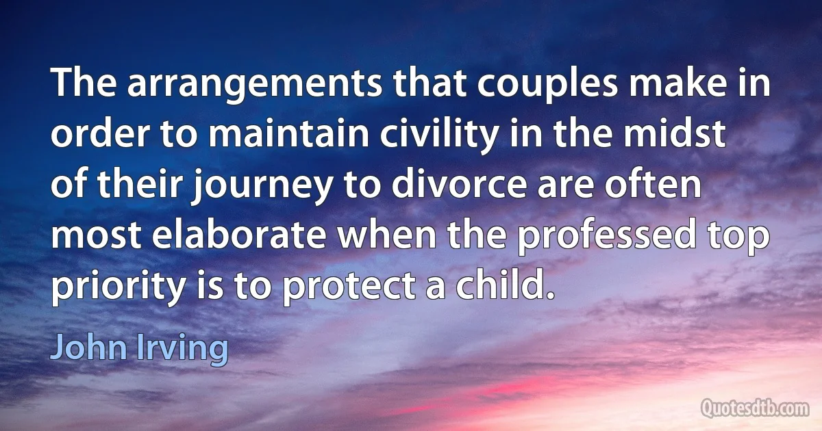 The arrangements that couples make in order to maintain civility in the midst of their journey to divorce are often most elaborate when the professed top priority is to protect a child. (John Irving)