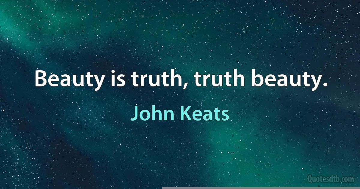 Beauty is truth, truth beauty. (John Keats)