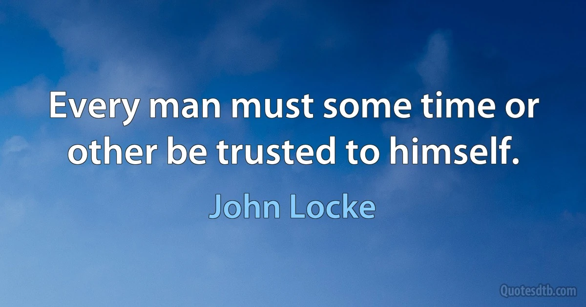 Every man must some time or other be trusted to himself. (John Locke)