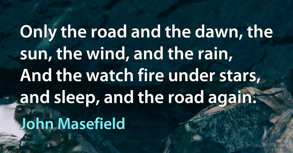 Only the road and the dawn, the sun, the wind, and the rain,
And the watch fire under stars, and sleep, and the road again. (John Masefield)