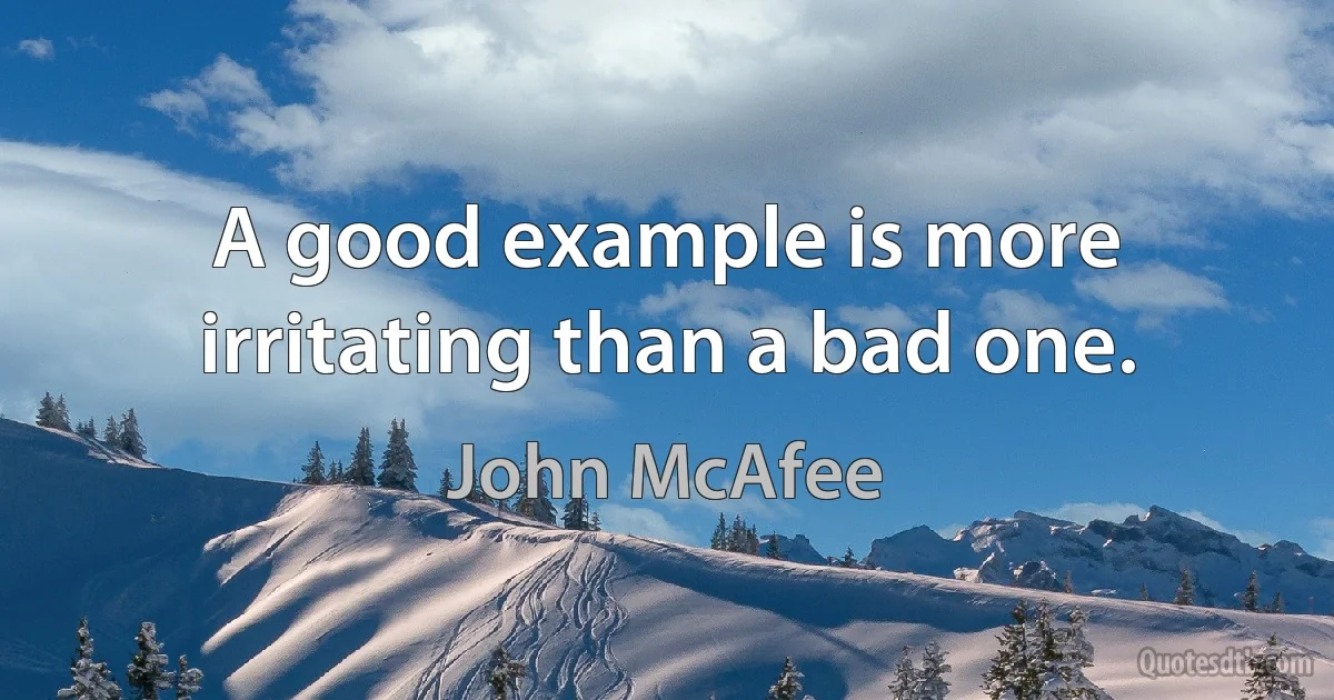 A good example is more irritating than a bad one. (John McAfee)