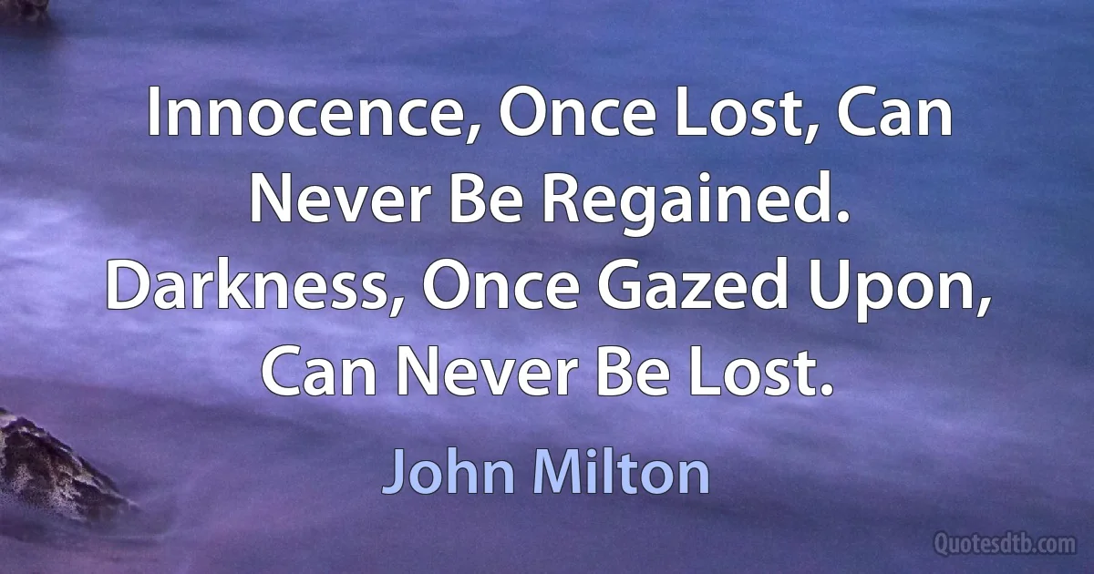 Innocence, Once Lost, Can Never Be Regained. Darkness, Once Gazed Upon, Can Never Be Lost. (John Milton)