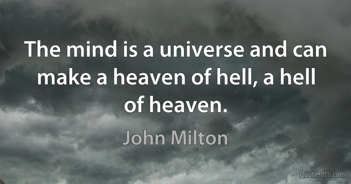 The mind is a universe and can make a heaven of hell, a hell of heaven. (John Milton)