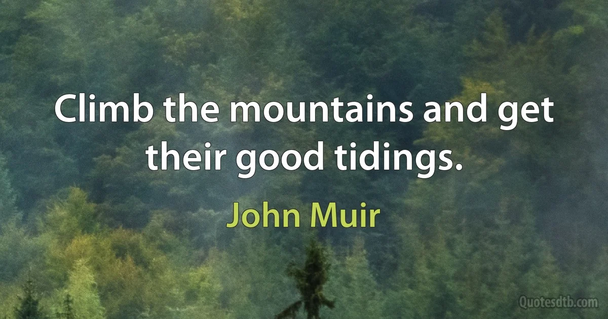 Climb the mountains and get their good tidings. (John Muir)