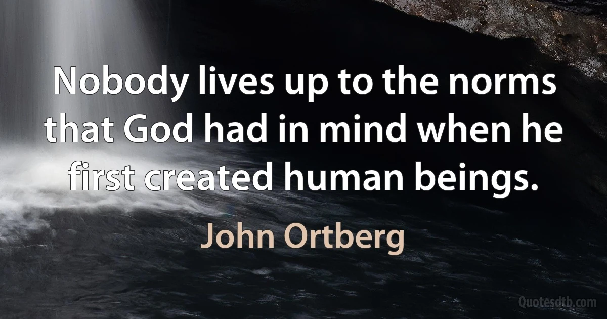 Nobody lives up to the norms that God had in mind when he first created human beings. (John Ortberg)