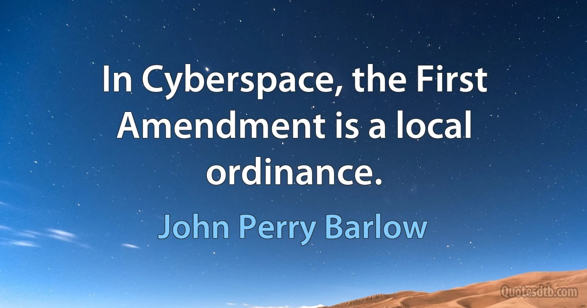 In Cyberspace, the First Amendment is a local ordinance. (John Perry Barlow)