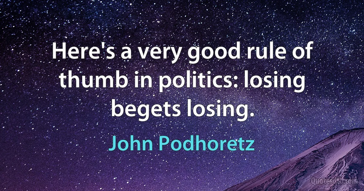 Here's a very good rule of thumb in politics: losing begets losing. (John Podhoretz)