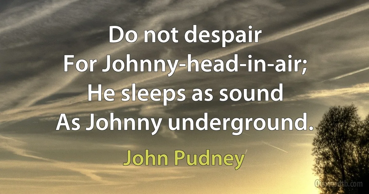 Do not despair
For Johnny-head-in-air;
He sleeps as sound
As Johnny underground. (John Pudney)