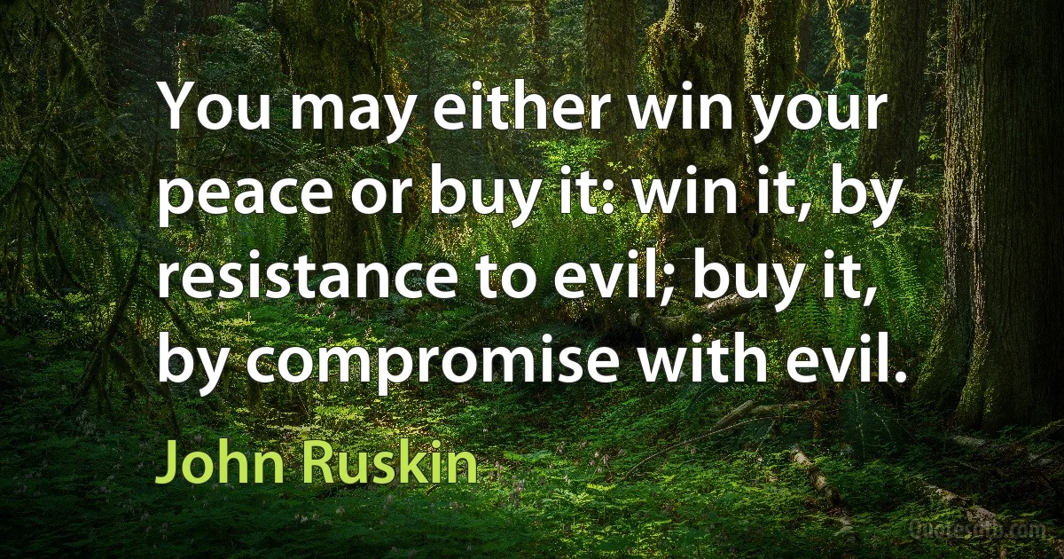 You may either win your peace or buy it: win it, by resistance to evil; buy it, by compromise with evil. (John Ruskin)