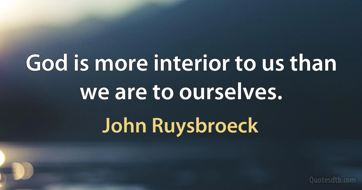 God is more interior to us than we are to ourselves. (John Ruysbroeck)