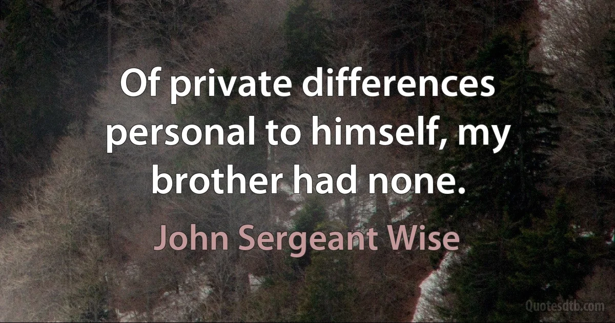 Of private differences personal to himself, my brother had none. (John Sergeant Wise)