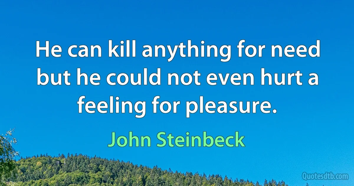 He can kill anything for need but he could not even hurt a feeling for pleasure. (John Steinbeck)