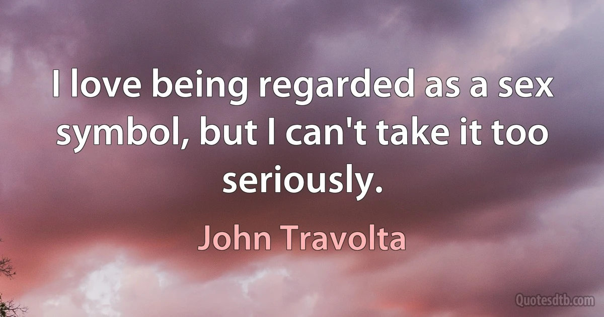 I love being regarded as a sex symbol, but I can't take it too seriously. (John Travolta)