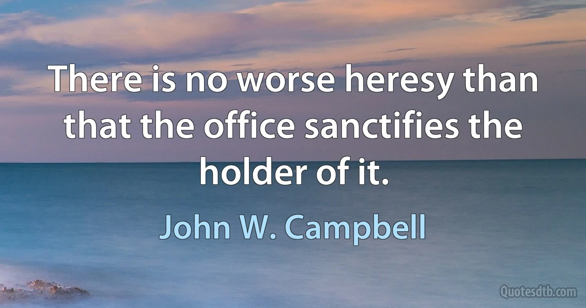 There is no worse heresy than that the office sanctifies the holder of it. (John W. Campbell)