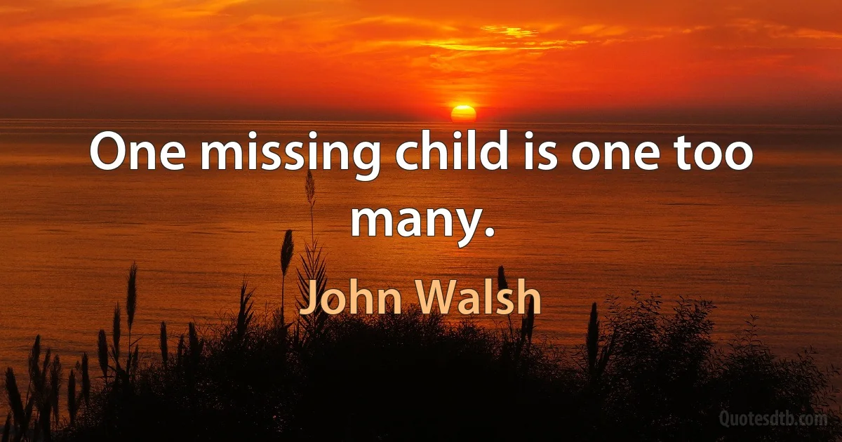 One missing child is one too many. (John Walsh)