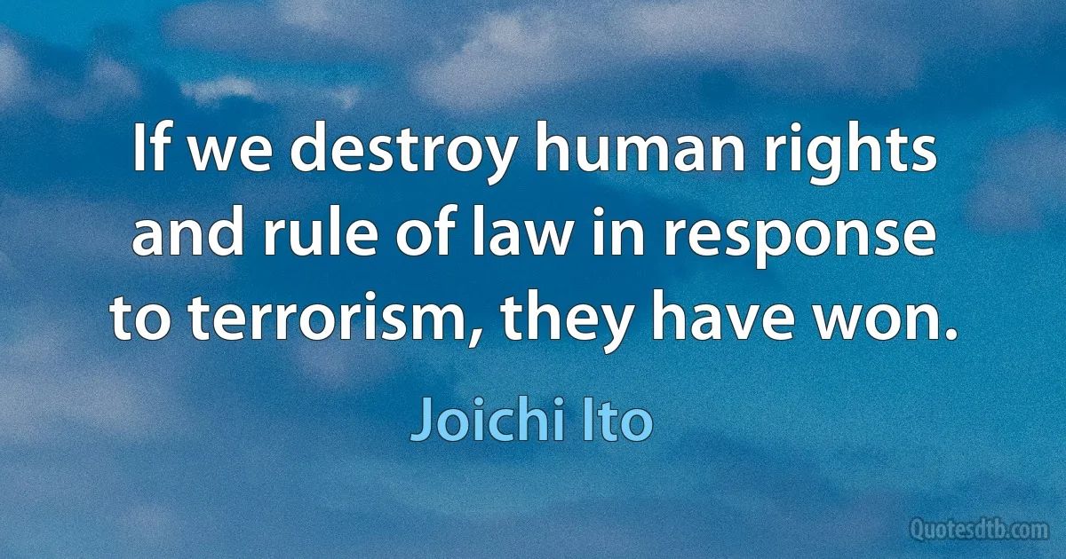 If we destroy human rights and rule of law in response to terrorism, they have won. (Joichi Ito)