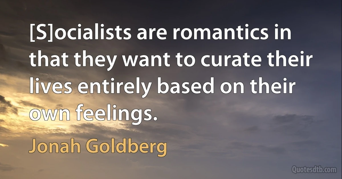 [S]ocialists are romantics in that they want to curate their lives entirely based on their own feelings. (Jonah Goldberg)