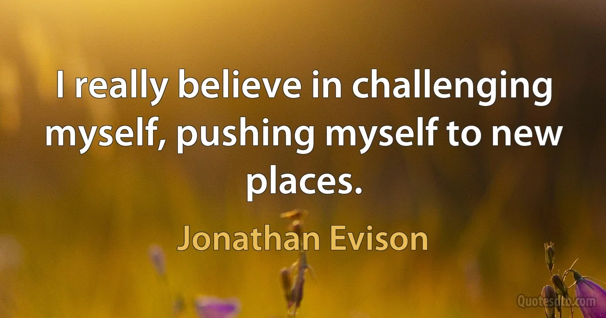 I really believe in challenging myself, pushing myself to new places. (Jonathan Evison)