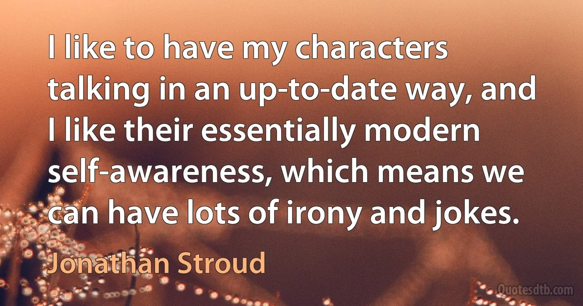 I like to have my characters talking in an up-to-date way, and I like their essentially modern self-awareness, which means we can have lots of irony and jokes. (Jonathan Stroud)