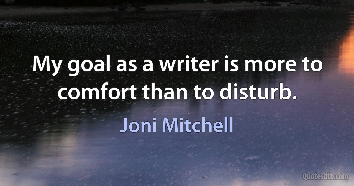 My goal as a writer is more to comfort than to disturb. (Joni Mitchell)